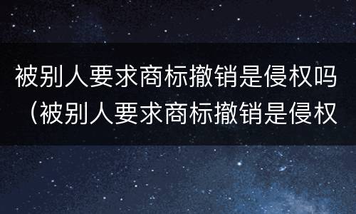 被别人要求商标撤销是侵权吗（被别人要求商标撤销是侵权吗）