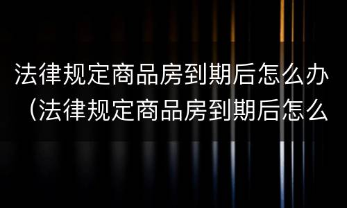 法律规定商品房到期后怎么办（法律规定商品房到期后怎么办手续）