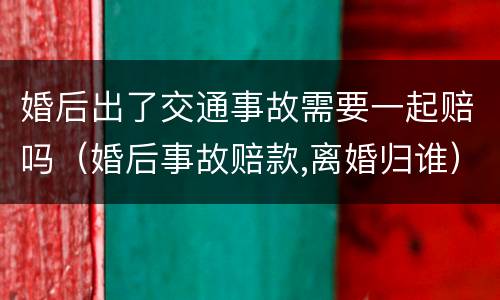 婚后出了交通事故需要一起赔吗（婚后事故赔款,离婚归谁）