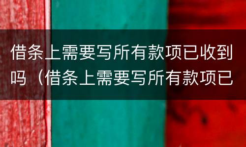 借条上需要写所有款项已收到吗（借条上需要写所有款项已收到吗合法吗）