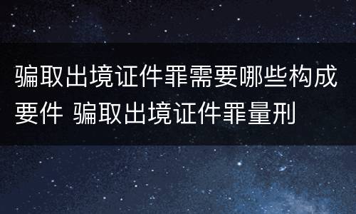 骗取出境证件罪需要哪些构成要件 骗取出境证件罪量刑