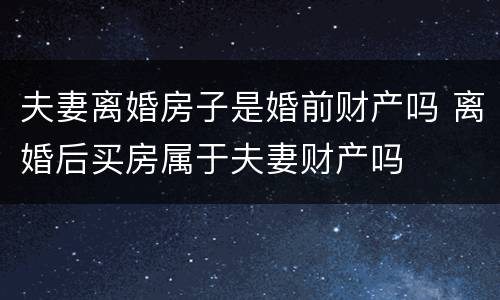 夫妻离婚房子是婚前财产吗 离婚后买房属于夫妻财产吗