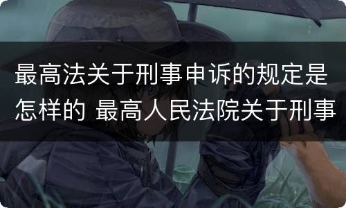 最高法关于刑事申诉的规定是怎样的 最高人民法院关于刑事案件申诉
