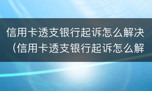 信用卡透支银行起诉怎么解决（信用卡透支银行起诉怎么解决的）