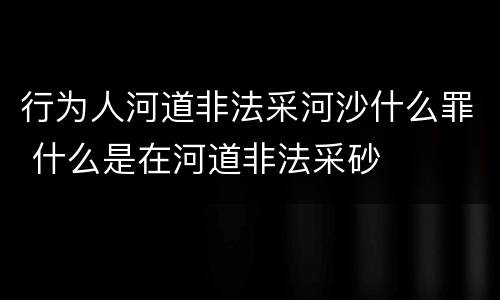行为人河道非法采河沙什么罪 什么是在河道非法采砂