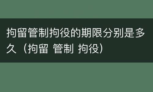 拘留管制拘役的期限分别是多久（拘留 管制 拘役）