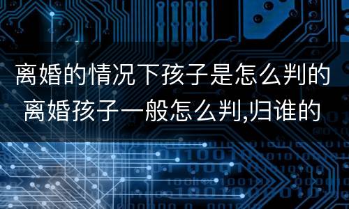 离婚的情况下孩子是怎么判的 离婚孩子一般怎么判,归谁的几率大