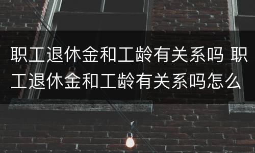 职工退休金和工龄有关系吗 职工退休金和工龄有关系吗怎么算