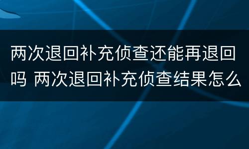 两次退回补充侦查还能再退回吗 两次退回补充侦查结果怎么办