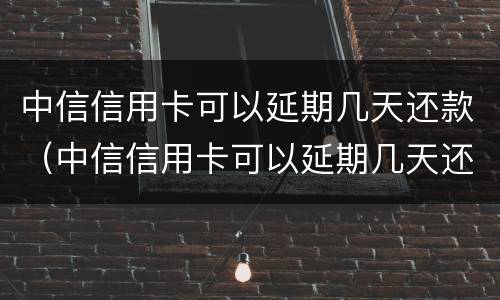 中信信用卡可以延期几天还款（中信信用卡可以延期几天还款嘛）
