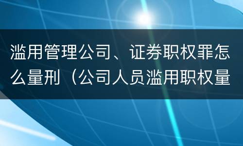 滥用管理公司、证券职权罪怎么量刑（公司人员滥用职权量刑最新标准）