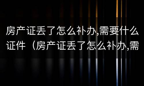 房产证丢了怎么补办,需要什么证件（房产证丢了怎么补办,需要什么证件合肥）