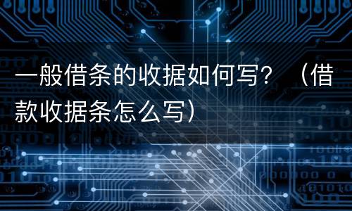一般借条的收据如何写？（借款收据条怎么写）