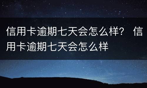 信用卡逾期七天会怎么样？ 信用卡逾期七天会怎么样