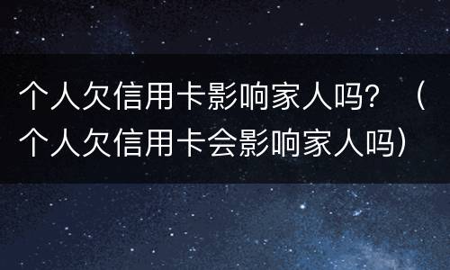 个人欠信用卡影响家人吗？（个人欠信用卡会影响家人吗）