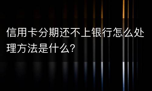 信用卡分期还不上银行怎么处理方法是什么？