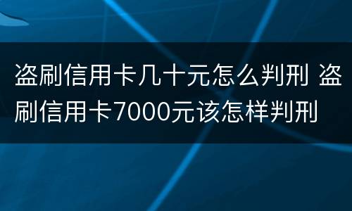 盗刷信用卡几十元怎么判刑 盗刷信用卡7000元该怎样判刑