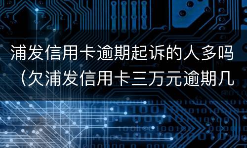 浦发信用卡逾期起诉的人多吗（欠浦发信用卡三万元逾期几个月会被起诉呢）