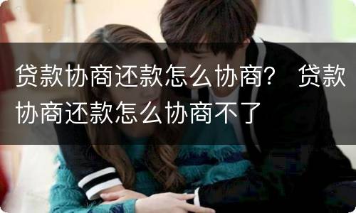 贷款协商还款怎么协商？ 贷款协商还款怎么协商不了