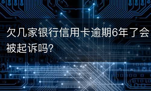 欠几家银行信用卡逾期6年了会被起诉吗？