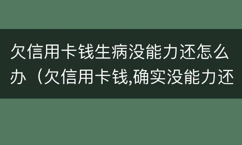欠信用卡钱生病没能力还怎么办（欠信用卡钱,确实没能力还怎么办）
