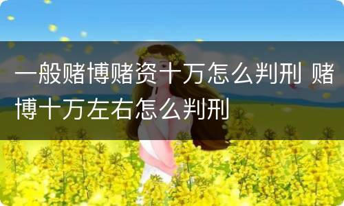 一般赌博赌资十万怎么判刑 赌博十万左右怎么判刑