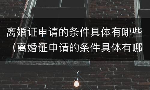 离婚证申请的条件具体有哪些（离婚证申请的条件具体有哪些内容）