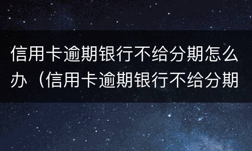 信用卡逾期银行不给分期怎么办（信用卡逾期银行不给分期怎么办理）