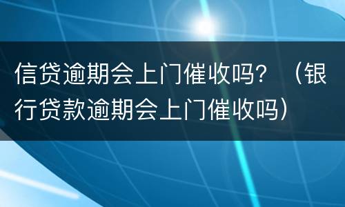 信贷逾期会上门催收吗？（银行贷款逾期会上门催收吗）