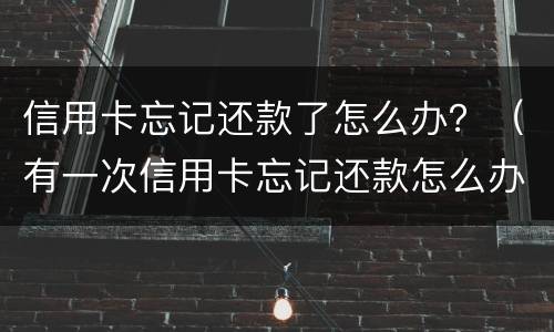 信用卡忘记还款了怎么办？（有一次信用卡忘记还款怎么办）