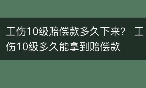 工伤10级赔偿款多久下来？ 工伤10级多久能拿到赔偿款
