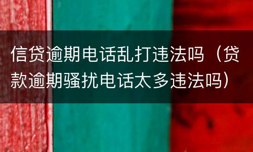 信贷逾期电话乱打违法吗（贷款逾期骚扰电话太多违法吗）