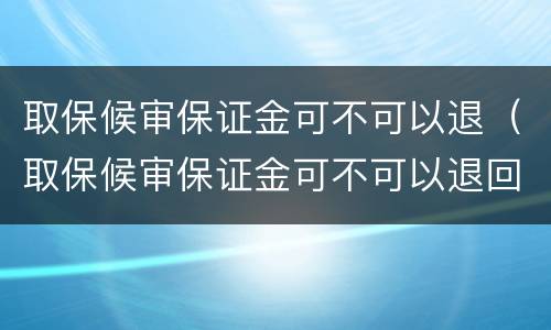 取保候审保证金可不可以退（取保候审保证金可不可以退回来）