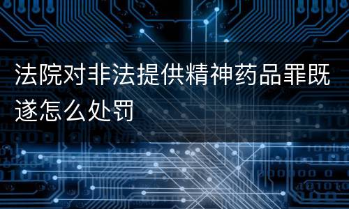 法院对非法提供精神药品罪既遂怎么处罚