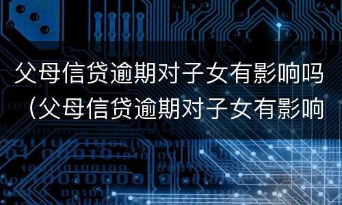 父母信贷逾期对子女有影响吗（父母信贷逾期对子女有影响吗怎么办）