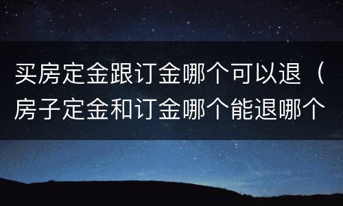 买房定金跟订金哪个可以退（房子定金和订金哪个能退哪个不能退）