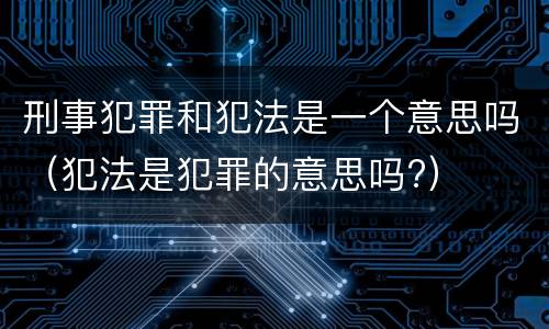 刑事犯罪和犯法是一个意思吗（犯法是犯罪的意思吗?）