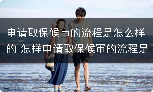申请取保候审的流程是怎么样的 怎样申请取保候审的流程是什么?