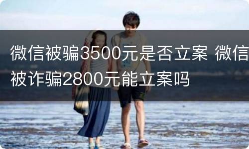微信被骗3500元是否立案 微信被诈骗2800元能立案吗