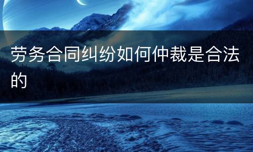 劳务合同纠纷如何仲裁是合法的