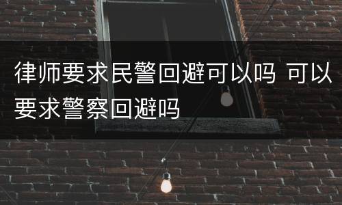 律师要求民警回避可以吗 可以要求警察回避吗