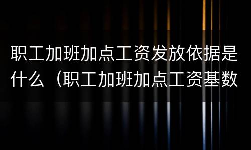 职工加班加点工资发放依据是什么（职工加班加点工资基数方法）