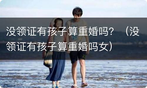 没领证有孩子算重婚吗？（没领证有孩子算重婚吗女）