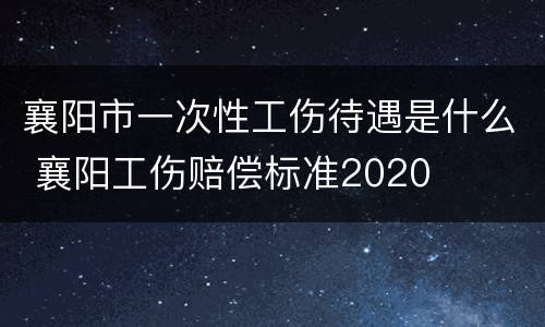 襄阳市一次性工伤待遇是什么 襄阳工伤赔偿标准2020