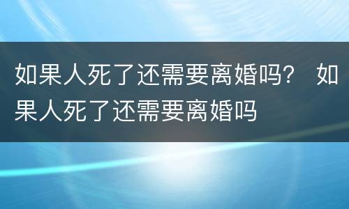 如果人死了还需要离婚吗？ 如果人死了还需要离婚吗