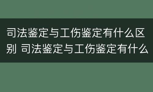 司法鉴定与工伤鉴定有什么区别 司法鉴定与工伤鉴定有什么区别呢