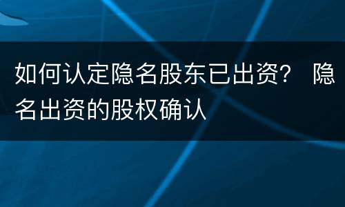 如何认定隐名股东已出资？ 隐名出资的股权确认