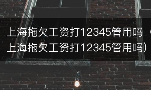 上海拖欠工资打12345管用吗（上海拖欠工资打12345管用吗）