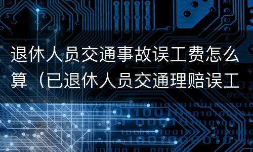 退休人员交通事故误工费怎么算（已退休人员交通理赔误工费）