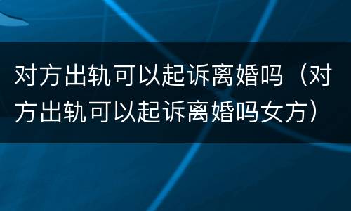 对方出轨可以起诉离婚吗（对方出轨可以起诉离婚吗女方）